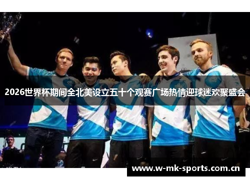 2026世界杯期间全北美设立五十个观赛广场热情迎球迷欢聚盛会 2026世界杯期间全北美设立五十个观赛广场热情迎球迷欢聚盛会