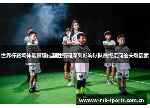 世界杯赛场体能管理成制胜密码深刻影响球队最终走向的关键因素 世界杯赛场体能管理成制胜密码深刻影响球队最终走向的关键因素