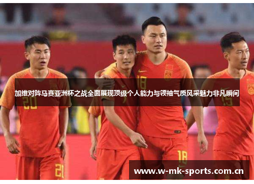 加维对阵马赛亚洲杯之战全面展现顶级个人能力与领袖气质风采魅力非凡瞬间 加维对阵马赛亚洲杯之战全面展现顶级个人能力与领袖气质风采魅力非凡瞬间